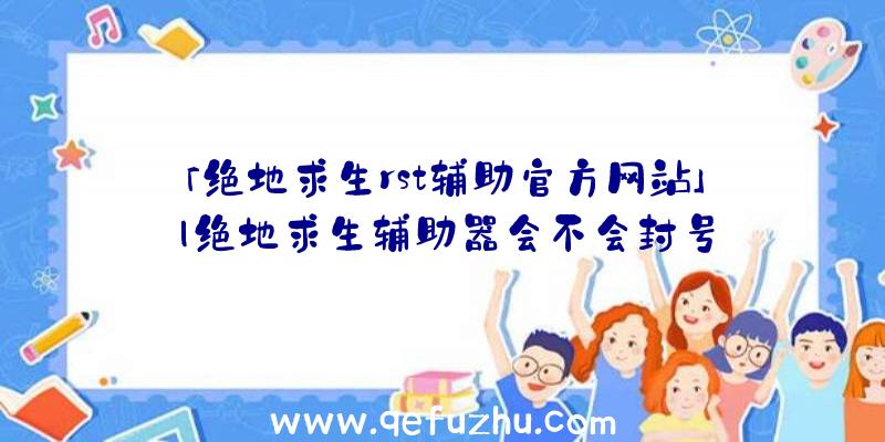 「绝地求生rst辅助官方网站」|绝地求生辅助器会不会封号